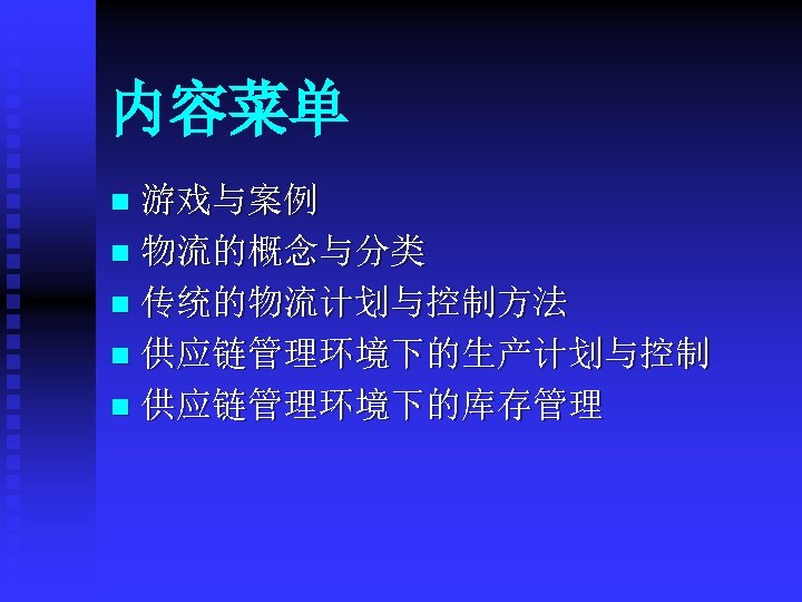内容菜单 游戏与案例 n 物流的概念与分类 n 传统的物流计划与控制方法 n 供应链管理环境下的生产计划与控制 n 供应链管理环境下的库存管理 n 