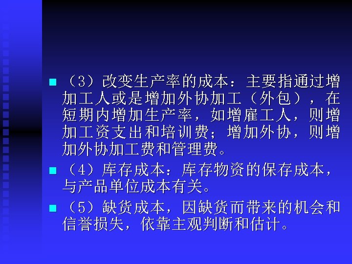 （3）改变生产率的成本：主要指通过增 加 人或是增加外协加 （外包），在 短期内增加生产率，如增雇 人，则增 加 资支出和培训费；增加外协，则增 加外协加 费和管理费。 n （4）库存成本：库存物资的保存成本， 与产品单位成本有关。 n