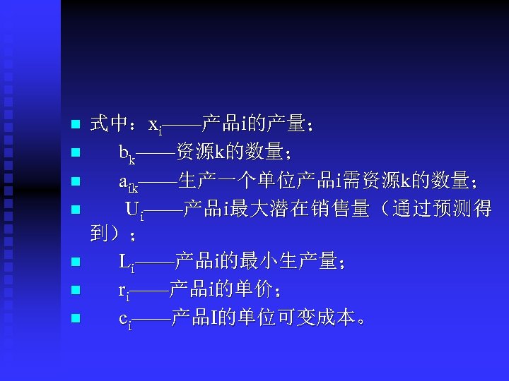 n n n n 式中：xi——产品i的产量； bk——资源k的数量； aik——生产一个单位产品i需资源k的数量； Ui——产品i最大潜在销售量（通过预测得 到）； Li——产品i的最小生产量； ri——产品i的单价； ci——产品I的单位可变成本。 
