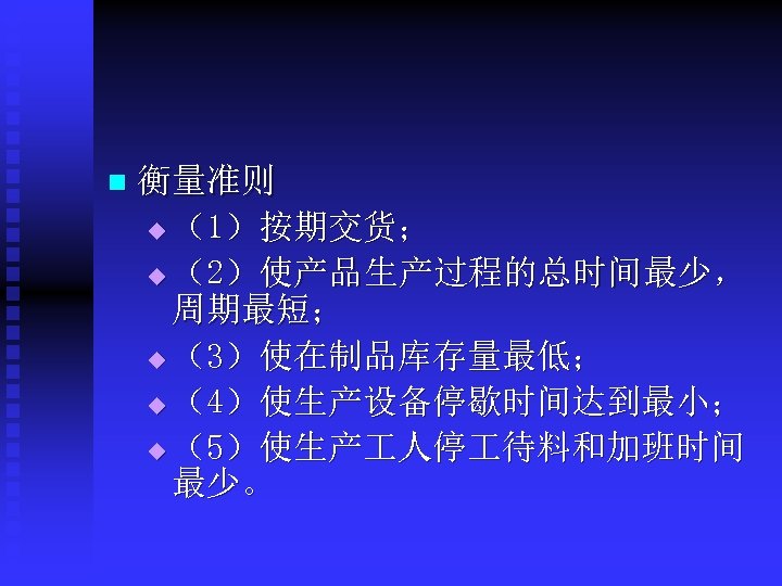 n 衡量准则 u （1）按期交货； u （2）使产品生产过程的总时间最少， 周期最短； u （3）使在制品库存量最低； u （4）使生产设备停歇时间达到最小； u （5）使生产 人停