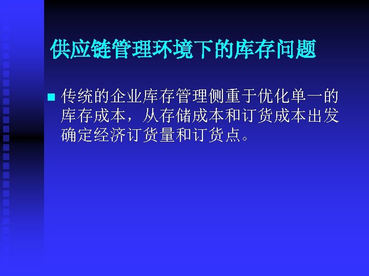 供应链管理环境下的库存问题 n 传统的企业库存管理侧重于优化单一的 库存成本，从存储成本和订货成本出发 确定经济订货量和订货点。 