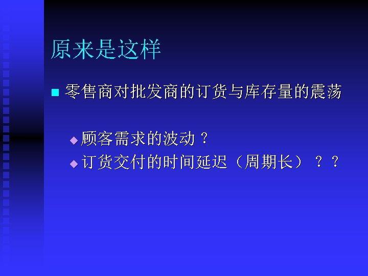 原来是这样 n 零售商对批发商的订货与库存量的震荡 顾客需求的波动 ？ u 订货交付的时间延迟（周期长） ？？ u 