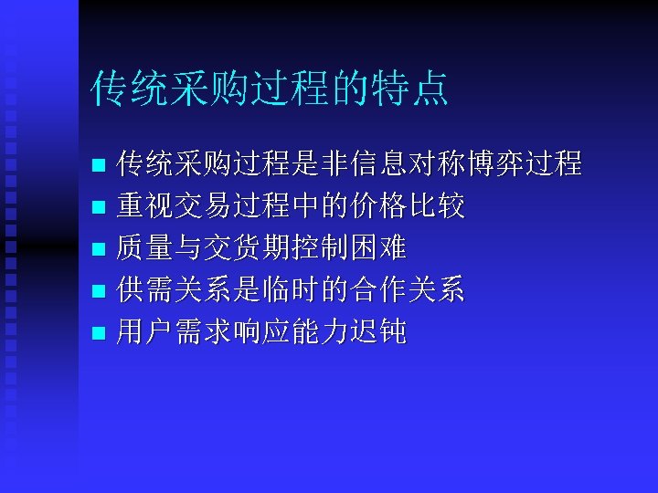 传统采购过程的特点 传统采购过程是非信息对称博弈过程 n 重视交易过程中的价格比较 n 质量与交货期控制困难 n 供需关系是临时的合作关系 n 用户需求响应能力迟钝 n 