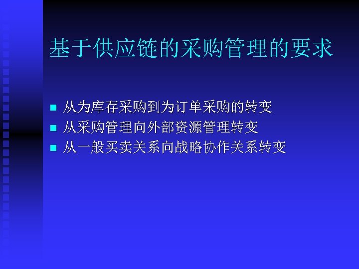 基于供应链的采购管理的要求 n n n 从为库存采购到为订单采购的转变 从采购管理向外部资源管理转变 从一般买卖关系向战略协作关系转变 