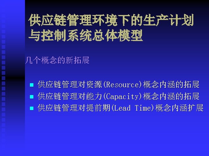 供应链管理环境下的生产计划 与控制系统总体模型 几个概念的新拓展 n n n 供应链管理对资源(Resource)概念内涵的拓展 供应链管理对能力(Capacity)概念内涵的拓展 供应链管理对提前期(Lead Time)概念内涵扩展 