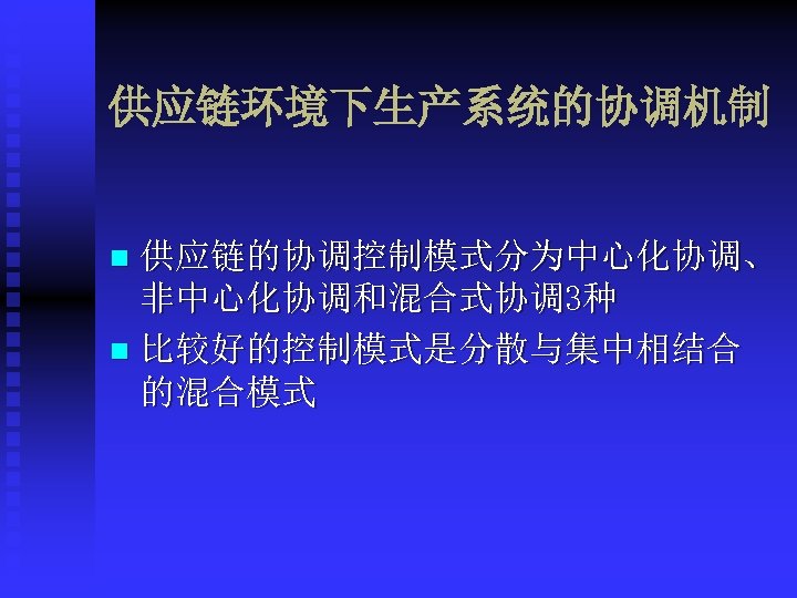 供应链环境下生产系统的协调机制 供应链的协调控制模式分为中心化协调、 非中心化协调和混合式协调3种 n 比较好的控制模式是分散与集中相结合 的混合模式 n 