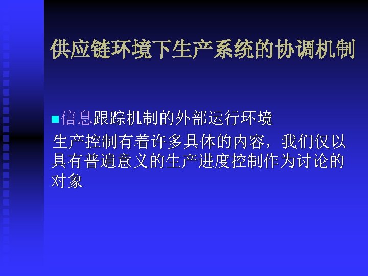 供应链环境下生产系统的协调机制 n信息跟踪机制的外部运行环境 生产控制有着许多具体的内容，我们仅以 具有普遍意义的生产进度控制作为讨论的 对象 