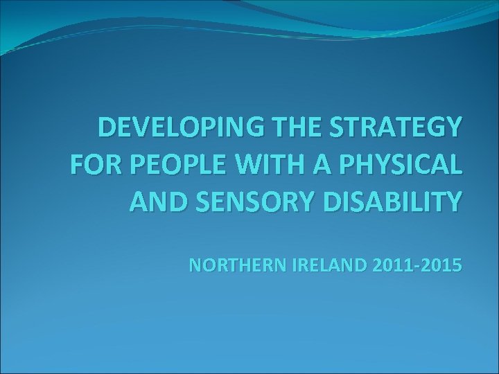 DEVELOPING THE STRATEGY FOR PEOPLE WITH A PHYSICAL AND SENSORY DISABILITY NORTHERN IRELAND 2011