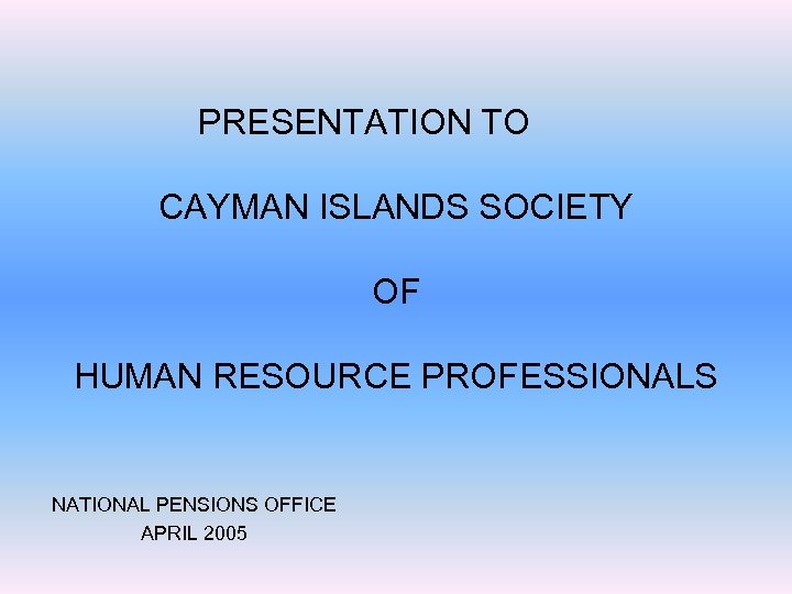 PRESENTATION TO CAYMAN ISLANDS SOCIETY OF HUMAN RESOURCE PROFESSIONALS NATIONAL PENSIONS OFFICE APRIL 2005