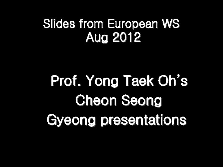 Slides from European WS Aug 2012 Prof. Yong Taek Oh’s Cheon Seong Gyeong presentations