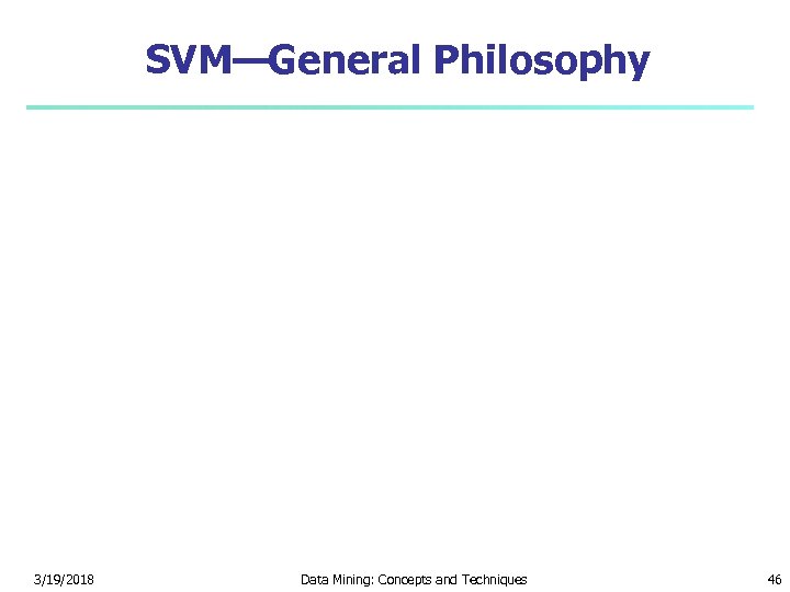 SVM—General Philosophy 3/19/2018 Data Mining: Concepts and Techniques 46 