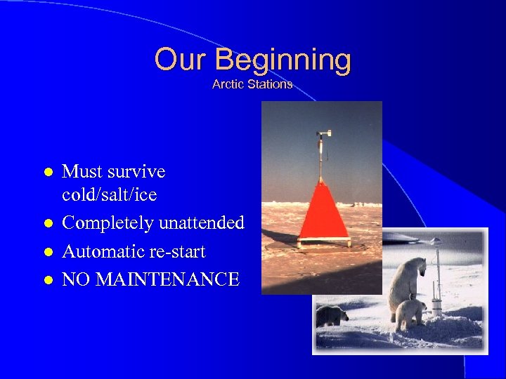 Our Beginning Arctic Stations l l Must survive cold/salt/ice Completely unattended Automatic re-start NO