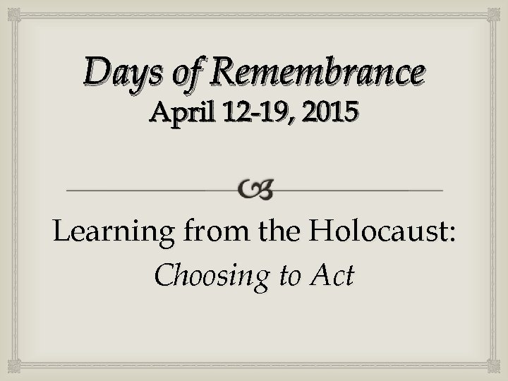 Days of Remembrance April 12 -19, 2015 Learning from the Holocaust: Choosing to Act