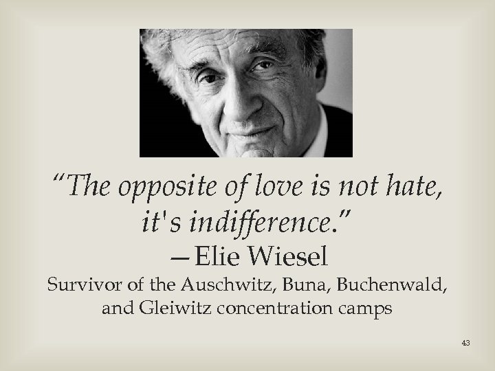 “The opposite of love is not hate, it's indifference. ” —Elie Wiesel Survivor of