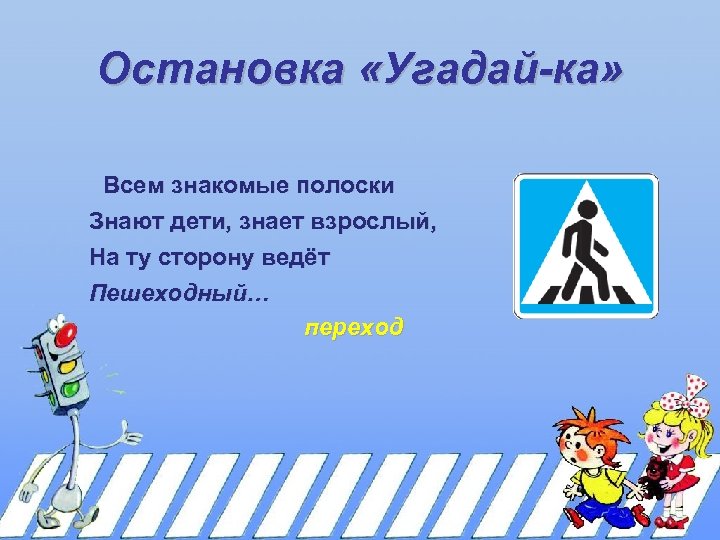 Остановка «Угадай-ка» Всем знакомые полоски Знают дети, знает взрослый, На ту сторону ведёт Пешеходный…