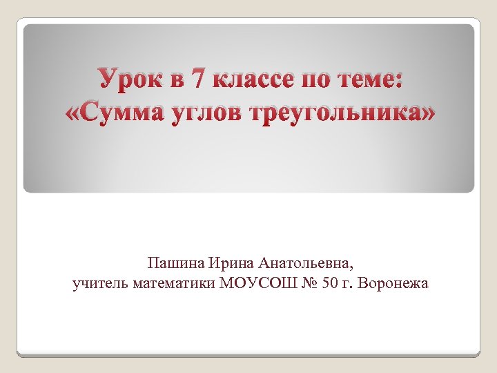 Урок в 7 классе по теме: «Сумма углов треугольника» Пашина Ирина Анатольевна, учитель математики