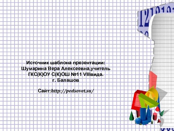 Источник шаблона презентации: Шумарина Вера Алексеевна, учитель ГКС(К)ОУ С(К)ОШ № 11 VIIIвида. г. Балашов