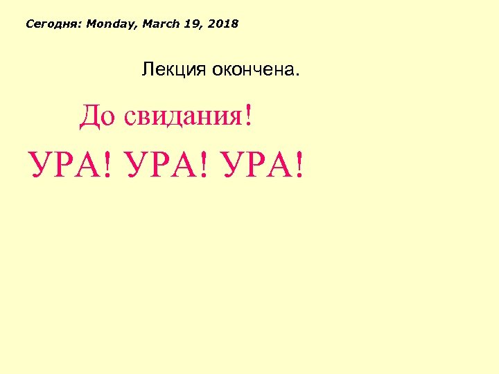 Сегодня: Monday, March 19, 2018 Лекция окончена. До свидания! УРА! 