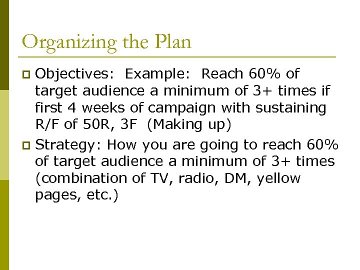 Organizing the Plan Objectives: Example: Reach 60% of target audience a minimum of 3+