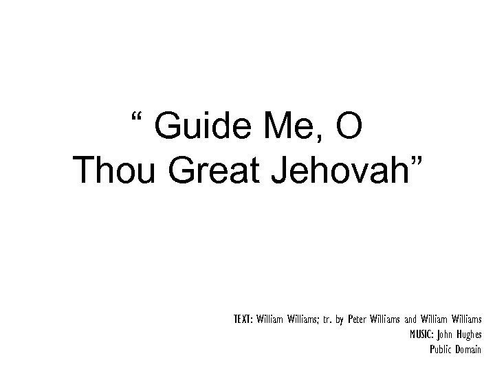 “ Guide Me, O Thou Great Jehovah” TEXT: Williams; tr. by Peter Williams and