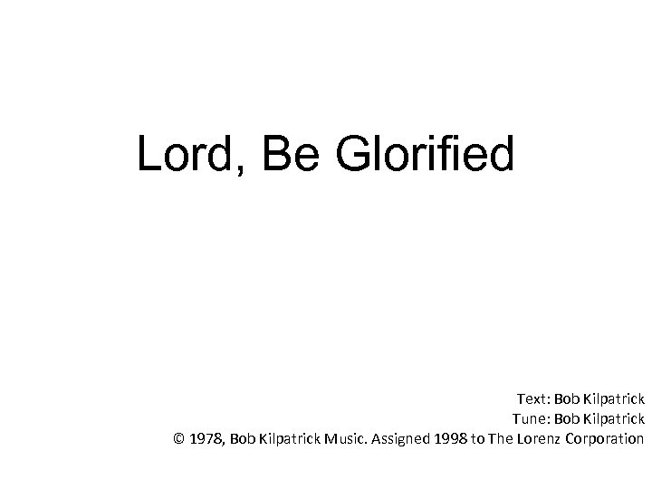 Lord, Be Glorified Text: Bob Kilpatrick Tune: Bob Kilpatrick © 1978, Bob Kilpatrick Music.