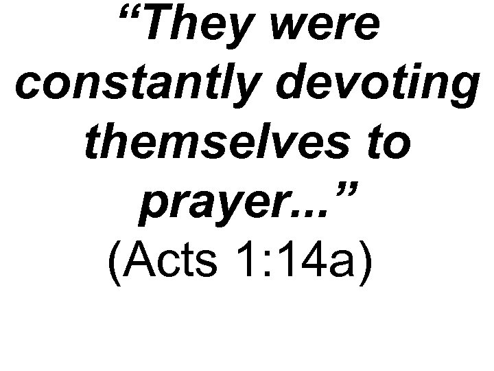 “They were constantly devoting themselves to prayer. . . ” (Acts 1: 14 a)