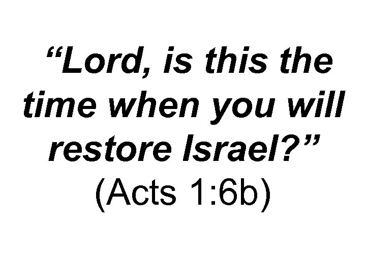  “Lord, is the time when you will restore Israel? ” (Acts 1: 6