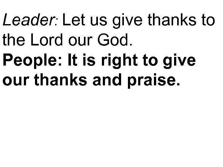 Leader: Let us give thanks to the Lord our God. People: It is right
