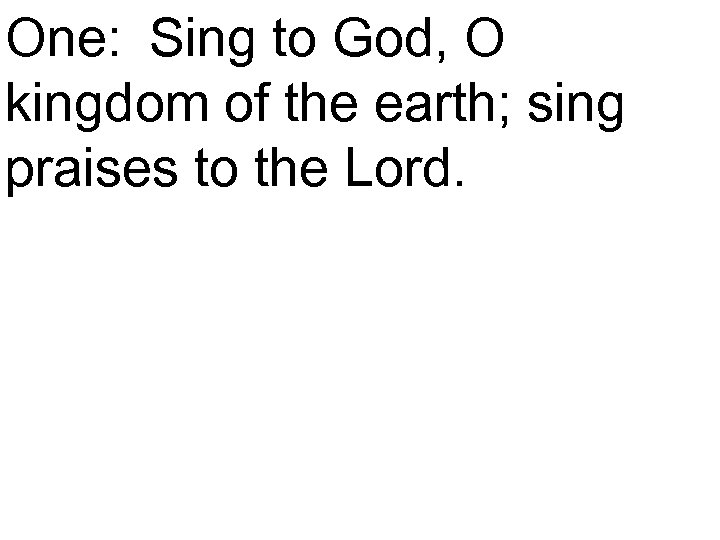 One: Sing to God, O kingdom of the earth; sing praises to the Lord.