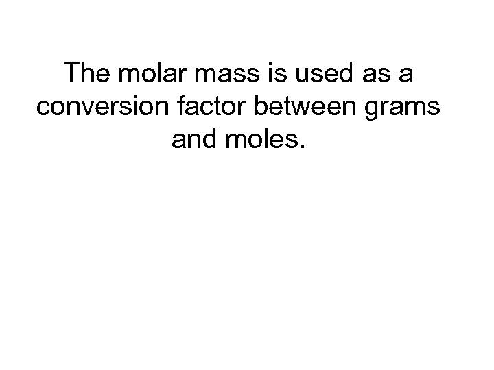 The molar mass is used as a conversion factor between grams and moles. 