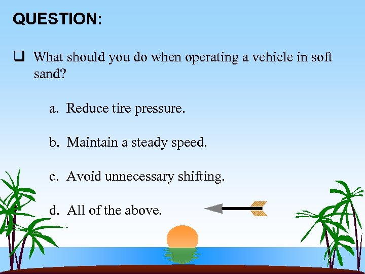 QUESTION: q What should you do when operating a vehicle in soft sand? a.