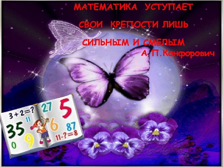 МАТЕМАТИКА УСТУПАЕТ СВОИ КРЕПОСТИ ЛИШЬ СИЛЬНЫМ И СМЕЛЫМ А. П. Конфорович 