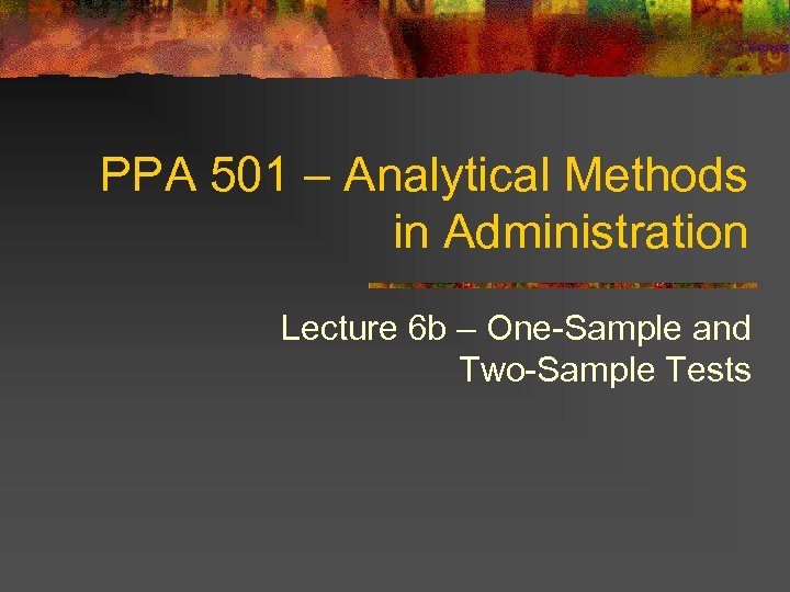 PPA 501 – Analytical Methods in Administration Lecture 6 b – One-Sample and Two-Sample