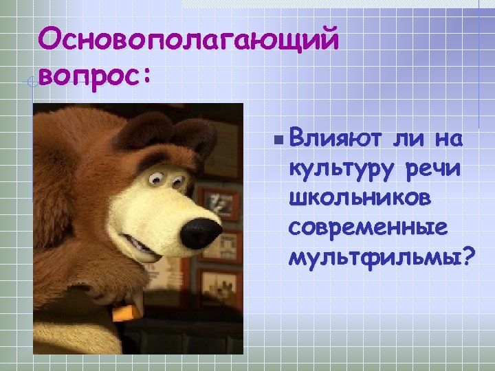 Основополагающий вопрос: n Влияют ли на культуру речи школьников современные мультфильмы? 