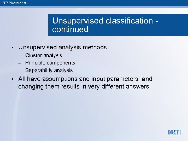 RTI International Unsupervised classification continued § Unsupervised analysis methods Cluster analysis – Principle components