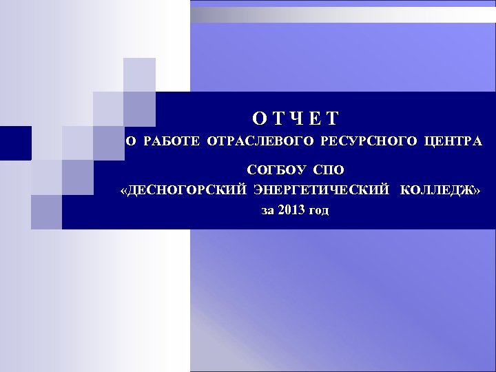 ОТЧЕТ О РАБОТЕ ОТРАСЛЕВОГО РЕСУРСНОГО ЦЕНТРА СОГБОУ СПО «ДЕСНОГОРСКИЙ ЭНЕРГЕТИЧЕСКИЙ КОЛЛЕДЖ» за 2013 год