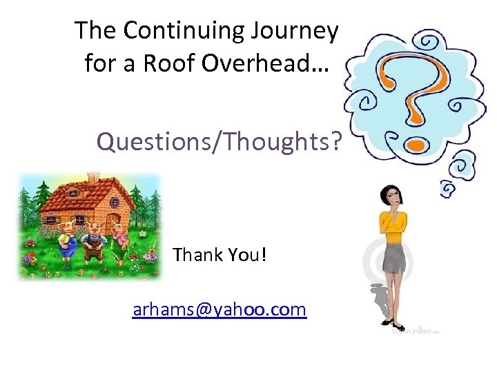 The Continuing Journey for a Roof Overhead… Questions/Thoughts? Thank You! arhams@yahoo. com 