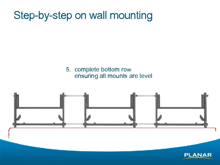 Step-by-step on wall mounting 5. complete bottom row ensuring all mounts are level 