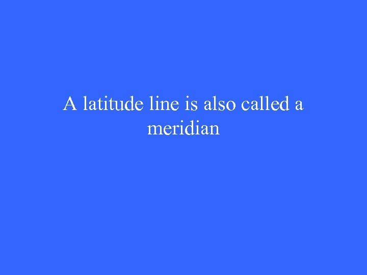 A latitude line is also called a meridian 