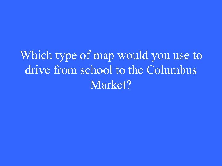 Which type of map would you use to drive from school to the Columbus