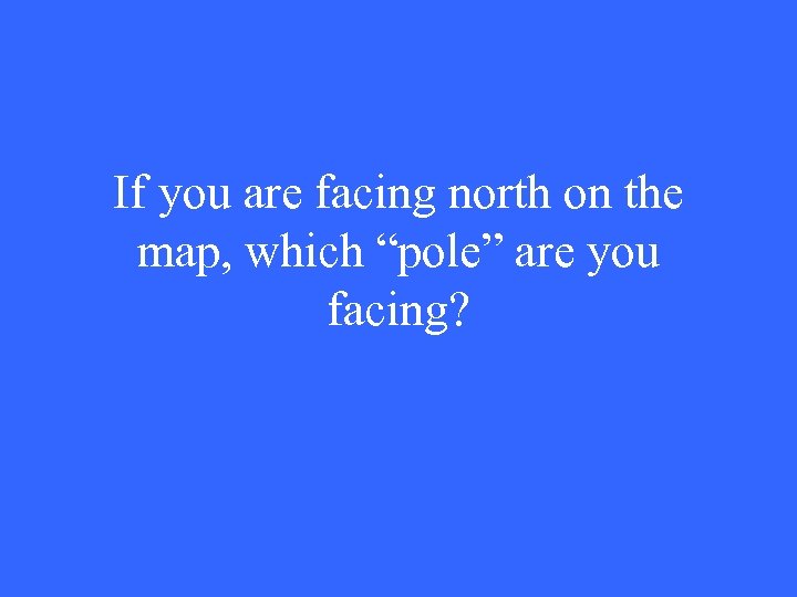 If you are facing north on the map, which “pole” are you facing? 
