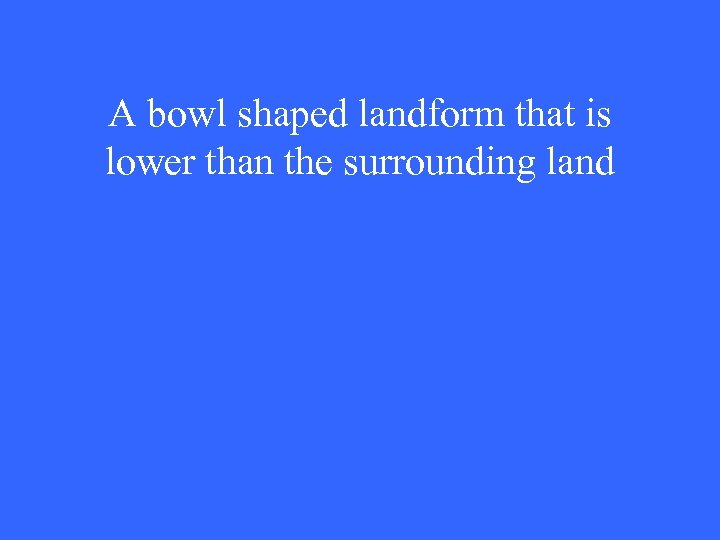 A bowl shaped landform that is lower than the surrounding land 