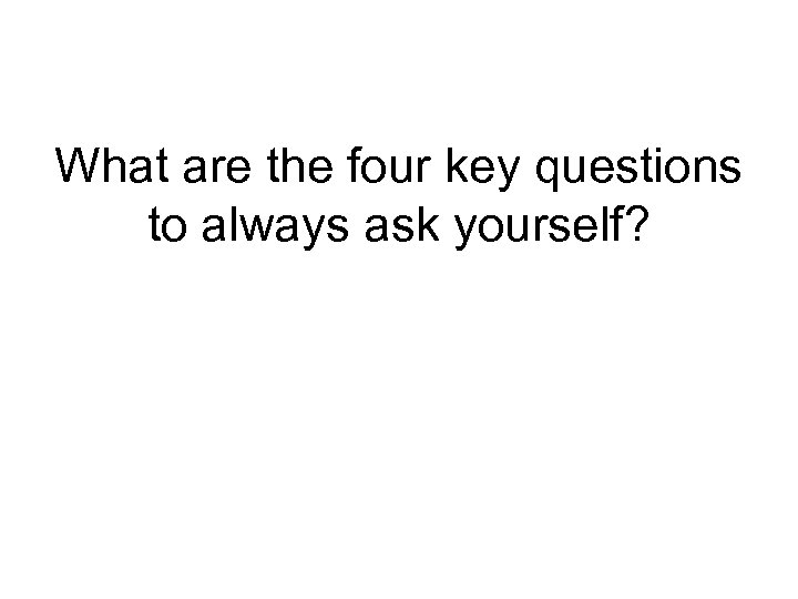 What are the four key questions to always ask yourself? 