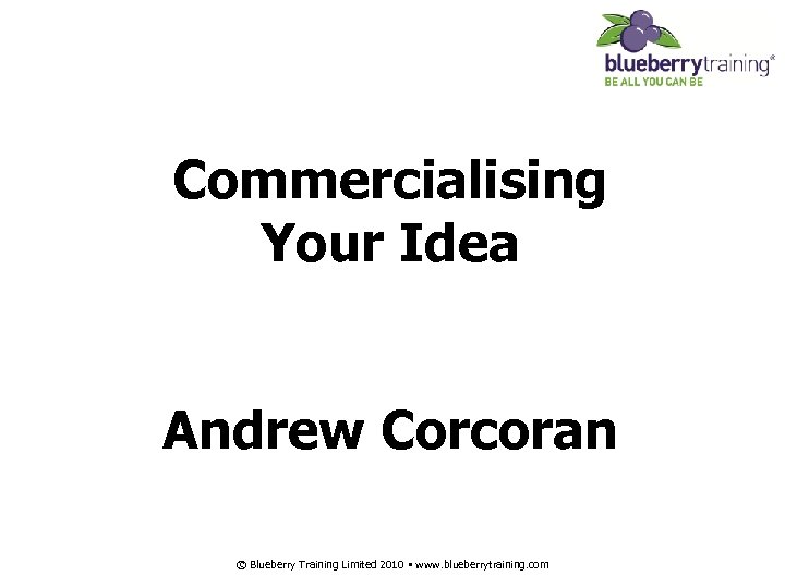 Commercialising Your Idea Andrew Corcoran © Blueberry Training Limited 2010 • www. blueberrytraining. com