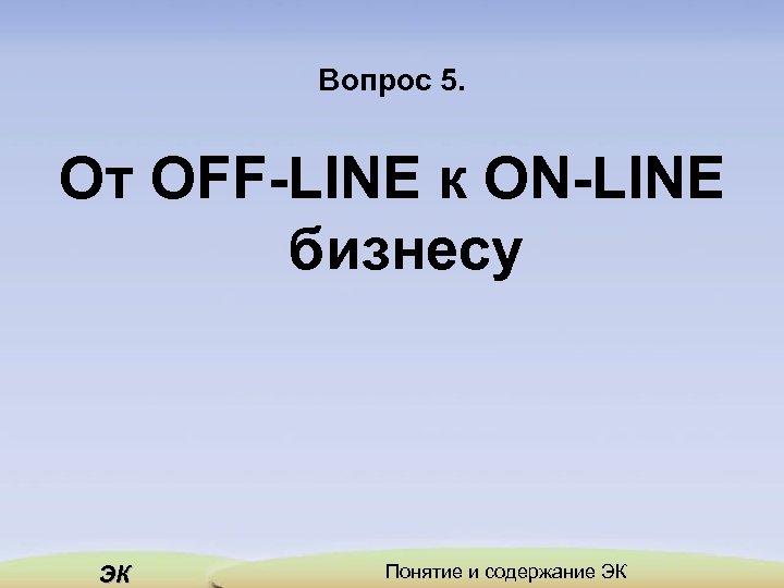 Вопрос 5. От OFF-LINE к ON-LINE бизнесу ЭК Понятие и содержание ЭК 