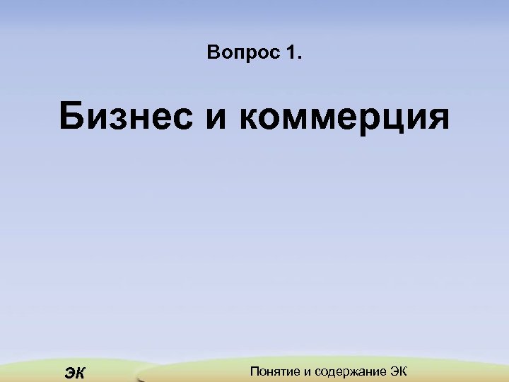 Вопрос 1. Бизнес и коммерция ЭК Понятие и содержание ЭК 