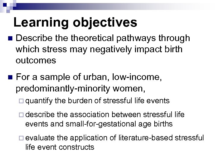 Learning objectives n Describe theoretical pathways through which stress may negatively impact birth outcomes