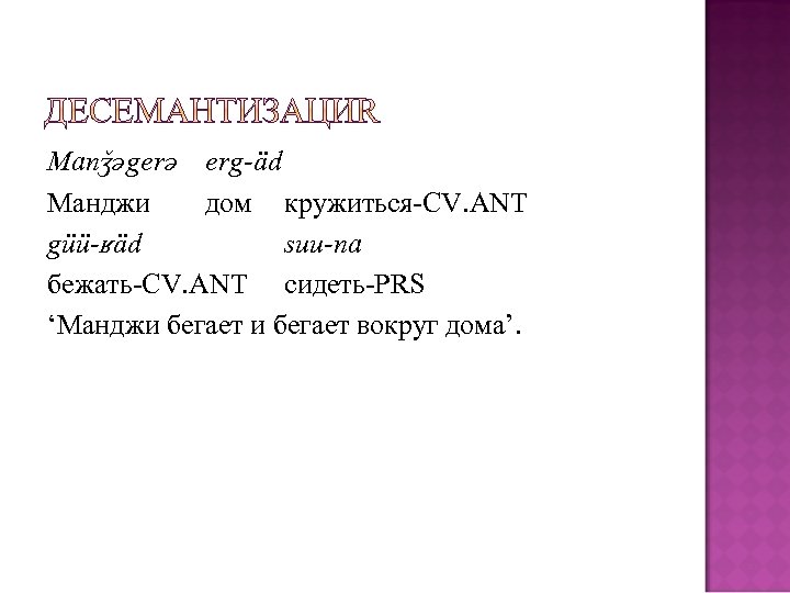 Manǯǝgerǝ erg-äd Манджи дом кружиться-CV. ANT güü-ʁäd suu-na бежать-CV. ANT сидеть-PRS ‘Манджи бегает вокруг