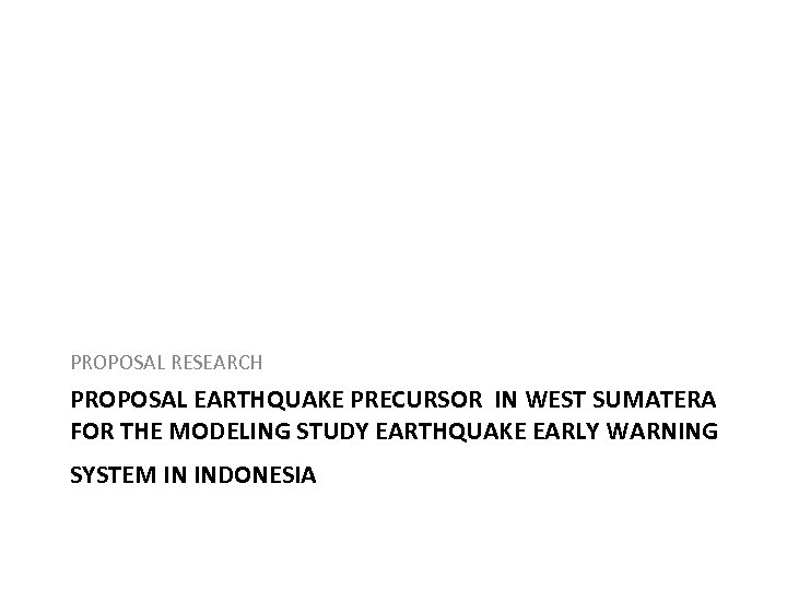 PROPOSAL RESEARCH PROPOSAL EARTHQUAKE PRECURSOR IN WEST SUMATERA FOR THE MODELING STUDY EARTHQUAKE EARLY