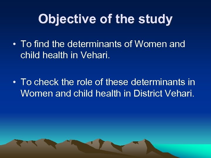 Objective of the study • To find the determinants of Women and child health